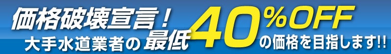 大手水道業者の最低40%の価格を目指します