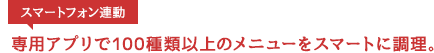 専用アプリで100種類以上のメニューをスマート調理